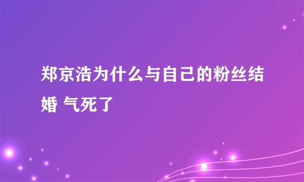 郑京浩为什么与自己的粉丝结婚 气死了