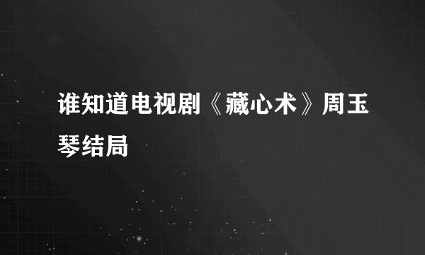 谁知道电视剧《藏心术》周玉琴结局