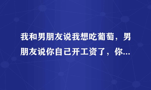 我和男朋友说我想吃葡萄，男朋友说你自己开工资了，你自己咋不买