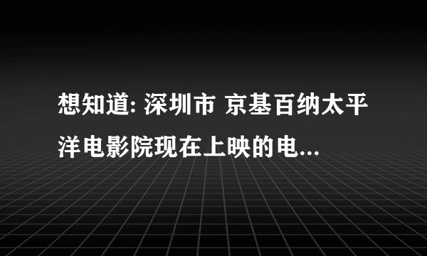 想知道: 深圳市 京基百纳太平洋电影院现在上映的电影片有哪些?
