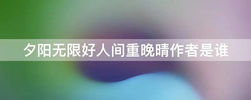 夕阳无限好人间重晚晴作者是谁