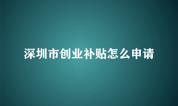 深圳市创业补贴怎么申请