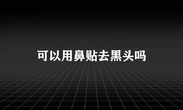 可以用鼻贴去黑头吗