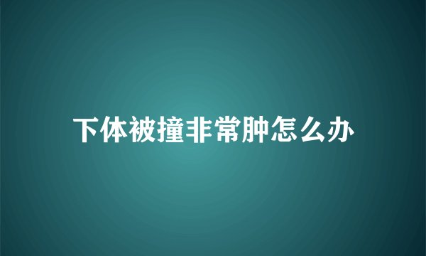 下体被撞非常肿怎么办