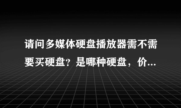 请问多媒体硬盘播放器需不需要买硬盘?是哪种硬盘,价格大概多少?
