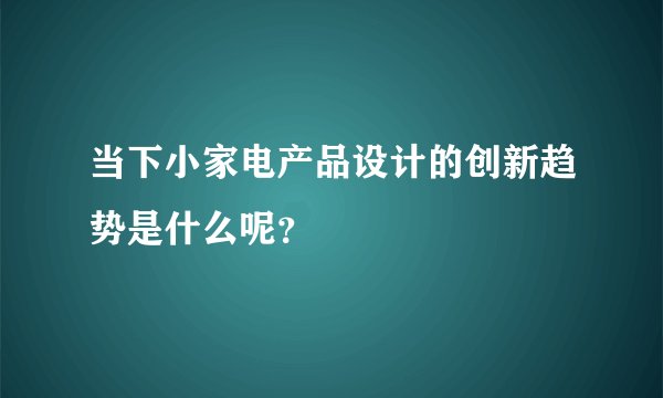 当下小家电产品设计的创新趋势是什么呢?