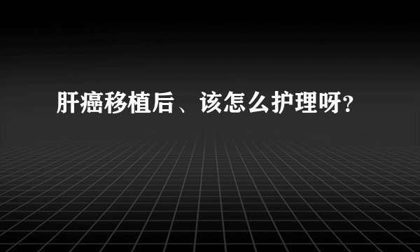 肝癌移植后、该怎么护理呀?
