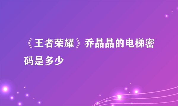 《王者荣耀》乔晶晶的电梯密码是多少