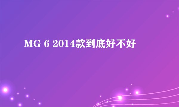 MG 6 2014款到底好不好