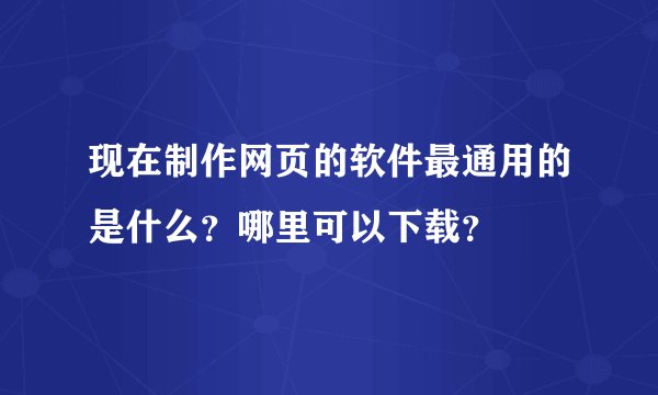 现在制作网页的软件最通用的是什么？哪里可以下载？