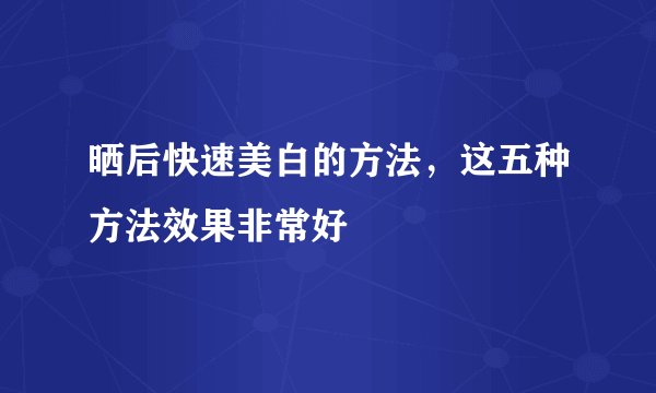 晒后快速美白的方法，这五种方法效果非常好