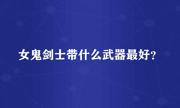 女鬼剑士带什么武器最好？