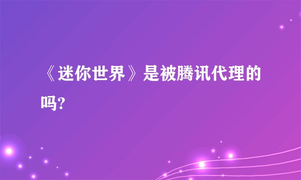 《迷你世界》是被腾讯代理的吗?