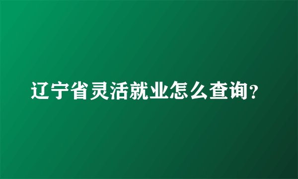 辽宁省灵活就业怎么查询？