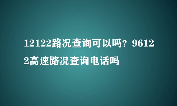 12122路况查询可以吗？96122高速路况查询电话吗