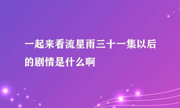 一起来看流星雨三十一集以后的剧情是什么啊