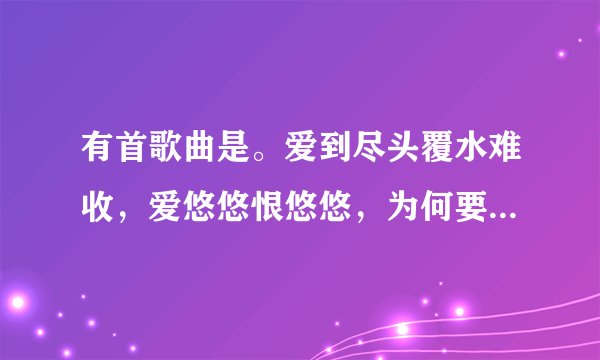 有首歌曲是。爱到尽头覆水难收，爱悠悠恨悠悠，为何要到无法挽留，才想起我的温柔，请你给我多一点点温柔？