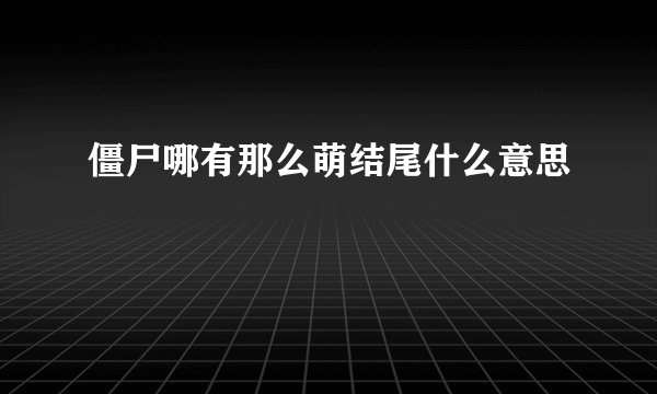 僵尸哪有那么萌结尾什么意思
