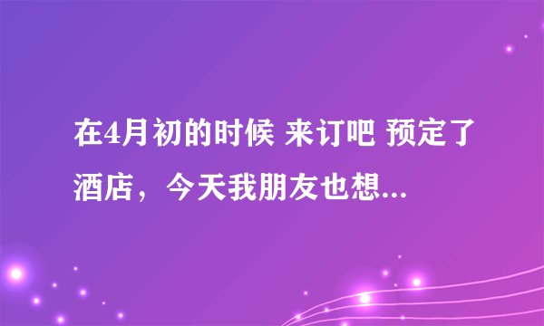 在4月初的时候 来订吧 预定了酒店，今天我朋友也想预订同一家酒店，却发现酒店已经下架。
