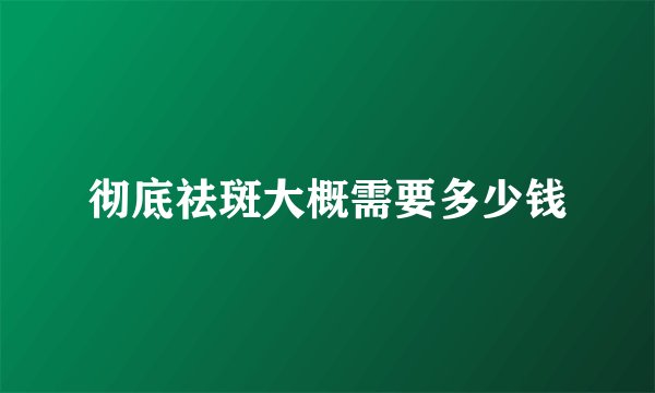 彻底祛斑大概需要多少钱