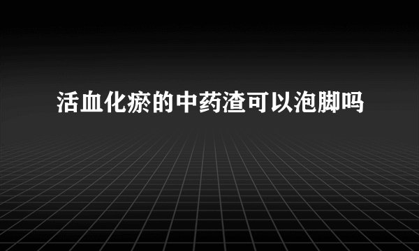 活血化瘀的中药渣可以泡脚吗