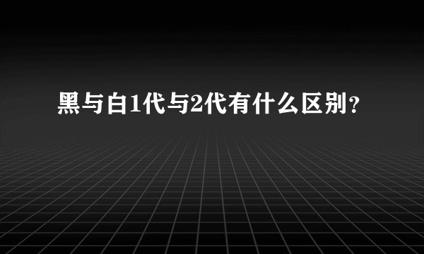 黑与白1代与2代有什么区别？
