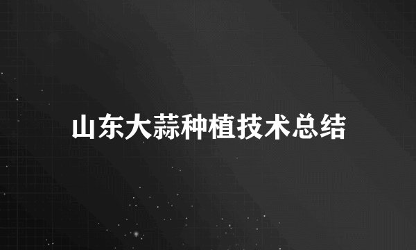 山东大蒜种植技术总结