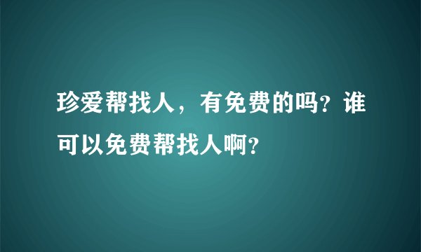 珍爱帮找人,有免费的吗?谁可以免费帮找人啊?