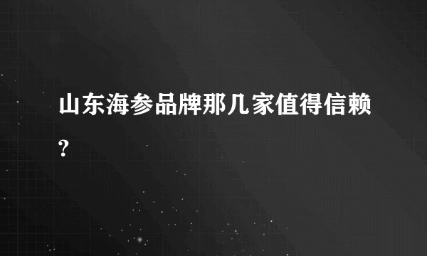 山东海参品牌那几家值得信赖？