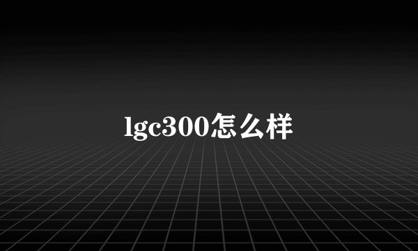 lgc300怎么样