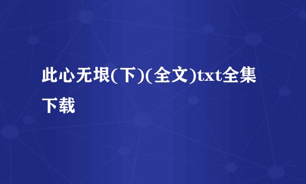 此心无垠(下)(全文)txt全集下载