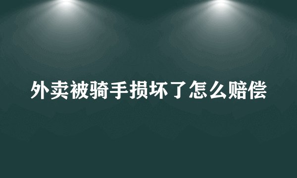 外卖被骑手损坏了怎么赔偿