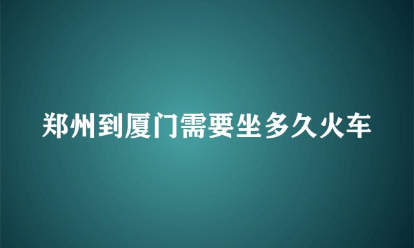 郑州到厦门需要坐多久火车