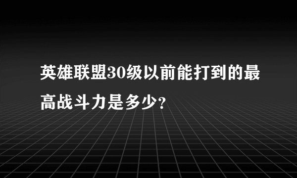 英雄联盟30级以前能打到的最高战斗力是多少？