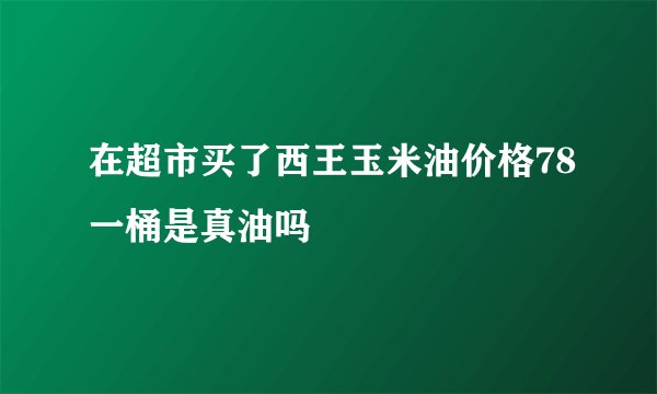 在超市买了西王玉米油价格78一桶是真油吗