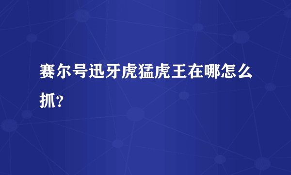 赛尔号迅牙虎猛虎王在哪怎么抓？