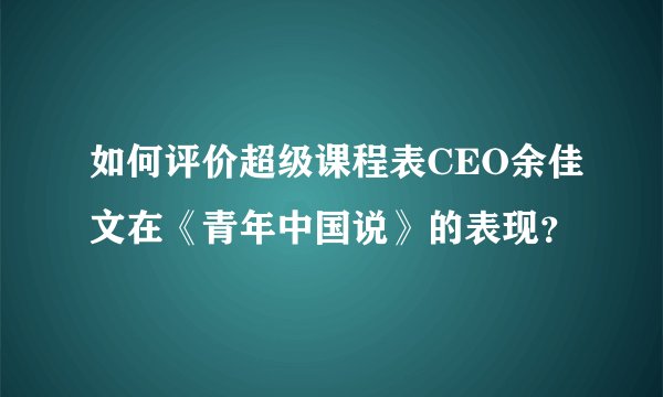 如何评价超级课程表CEO余佳文在《青年中国说》的表现?