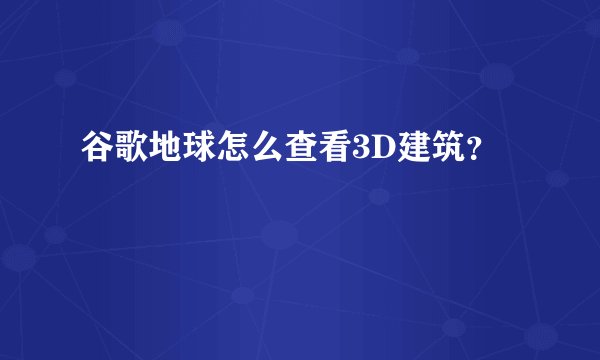 谷歌地球怎么查看3D建筑？