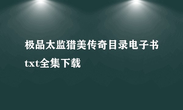 极品太监猎美传奇目录电子书txt全集下载
