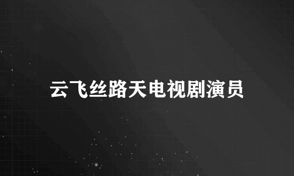 云飞丝路天电视剧演员