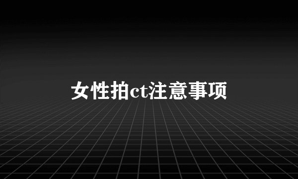 女性拍ct注意事项