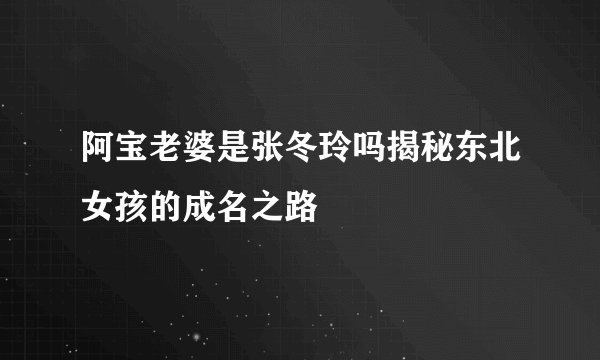 阿宝老婆是张冬玲吗揭秘东北女孩的成名之路