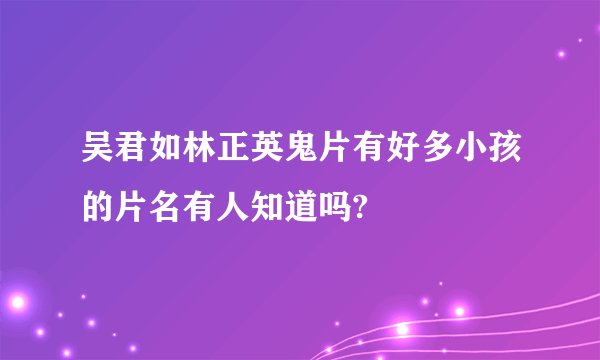 吴君如林正英鬼片有好多小孩的片名有人知道吗?