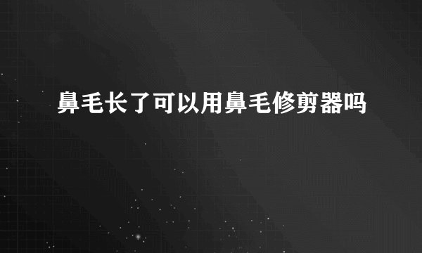 鼻毛长了可以用鼻毛修剪器吗