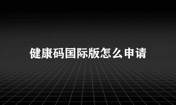健康码国际版怎么申请