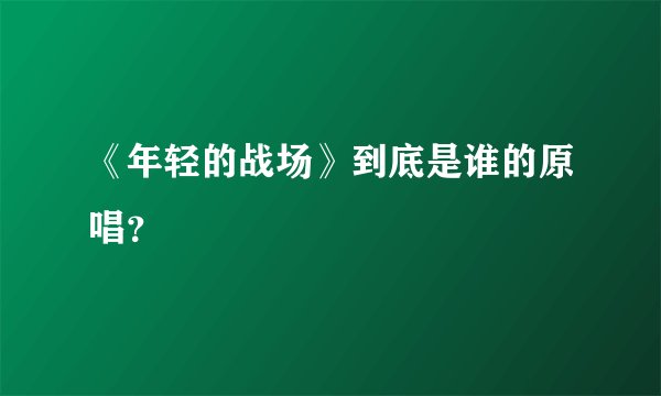 《年轻的战场》到底是谁的原唱?