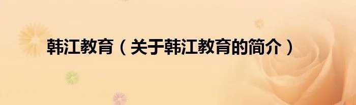 韩江教育（关于韩江教育的简介）
