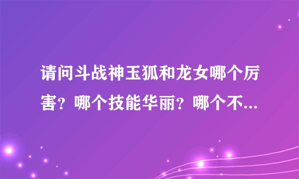 请问斗战神玉狐和龙女哪个厉害？哪个技能华丽？哪个不花钱能玩的不是很垃圾？详细些的加分