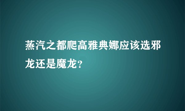 蒸汽之都爬高雅典娜应该选邪龙还是魔龙？