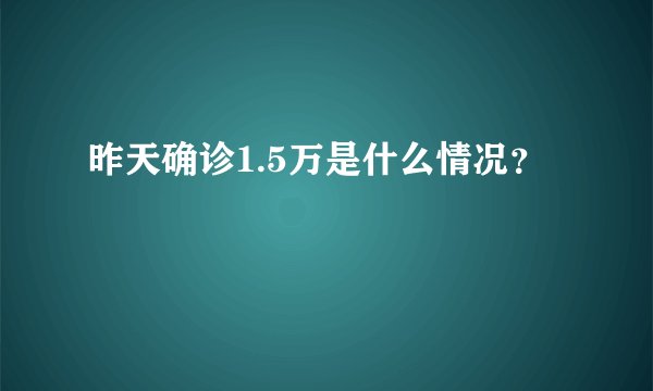 昨天确诊1.5万是什么情况？